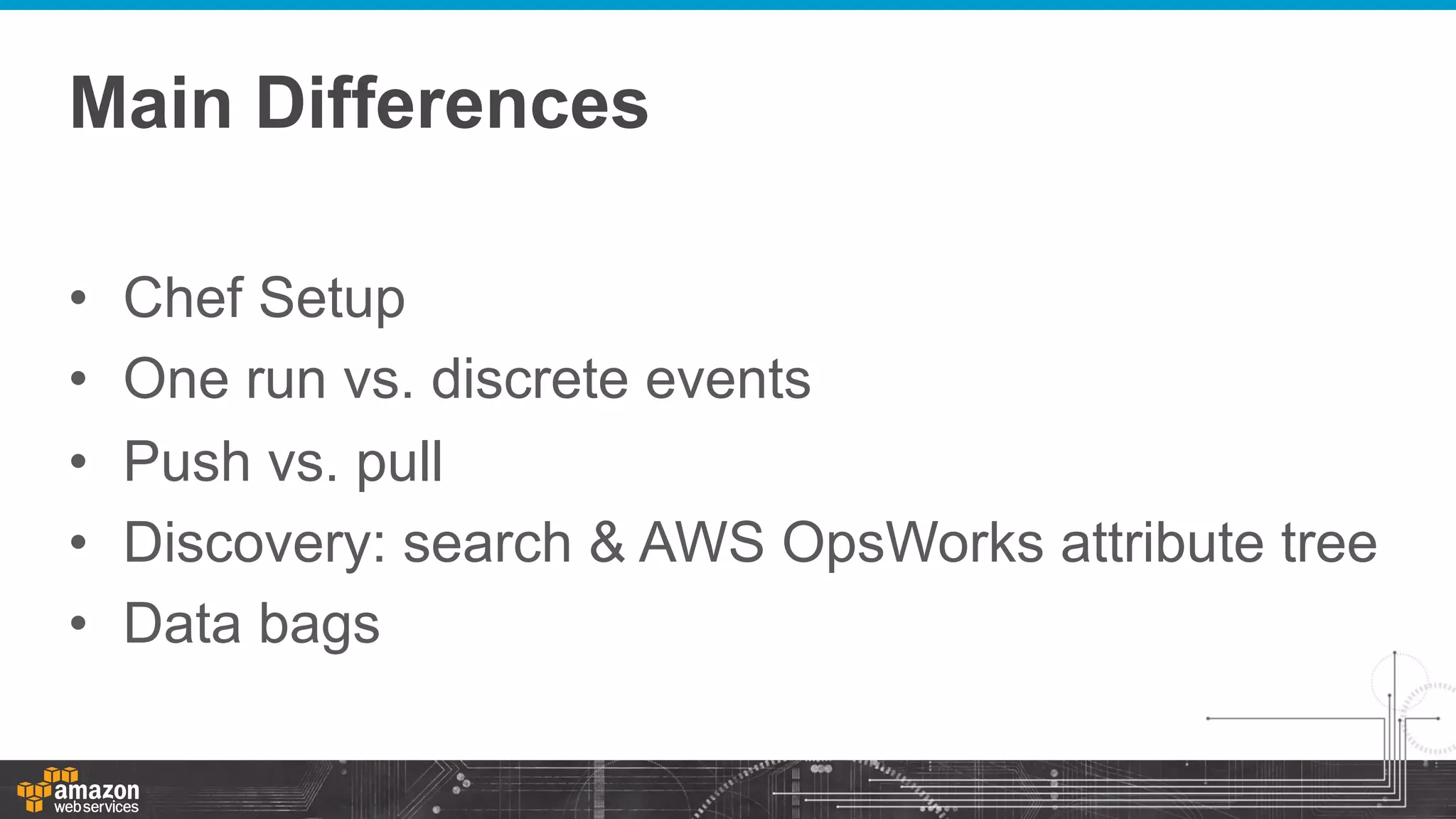 Main Differences
• 
• 
• 
• 
• 

Chef Setup
One run vs. discrete events
Push vs. pull
Discovery: search & AWS OpsWorks attribute tree
Data bags

 
