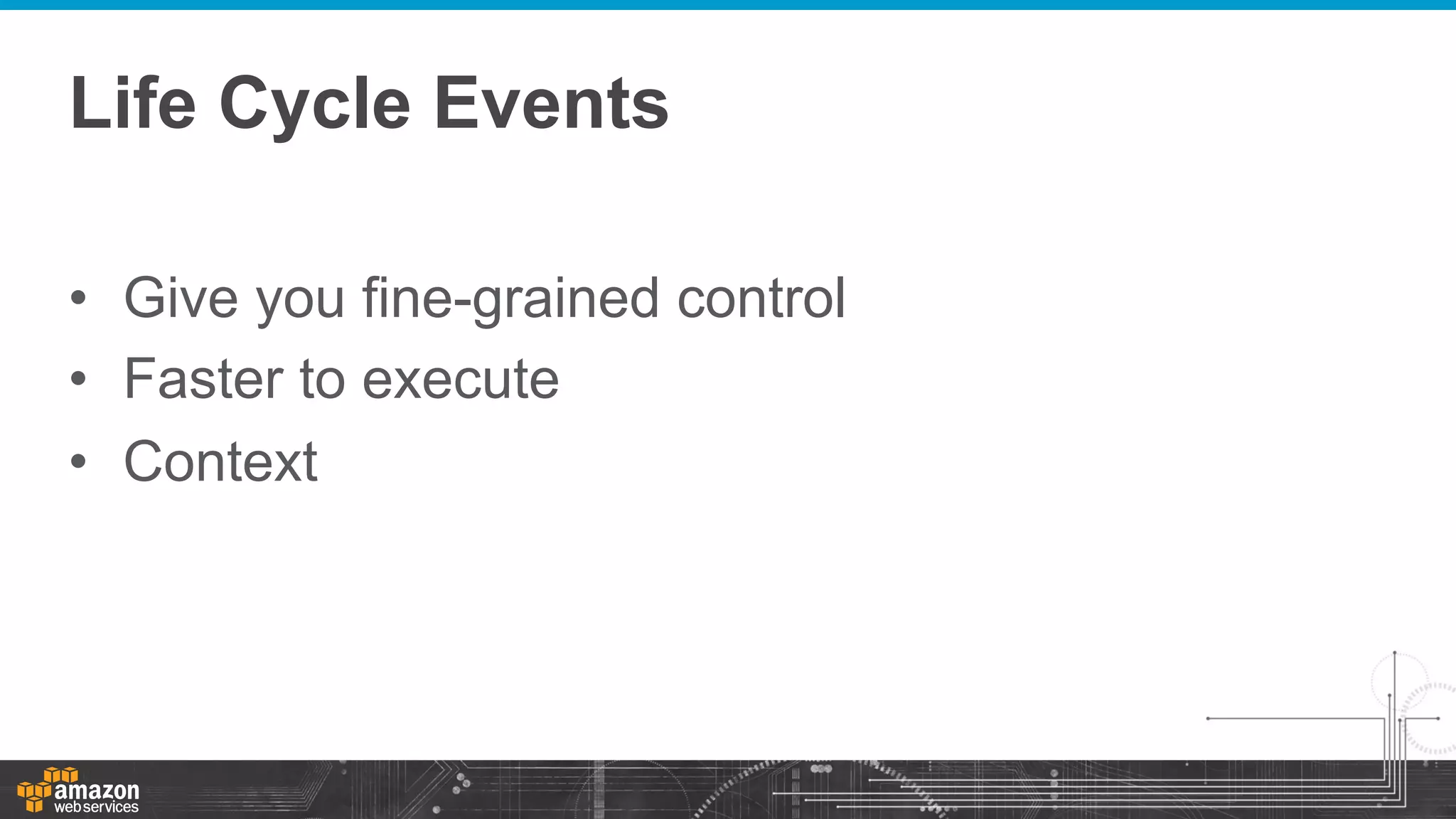 Life Cycle Events
•  Give you fine-grained control
•  Faster to execute
•  Context

 