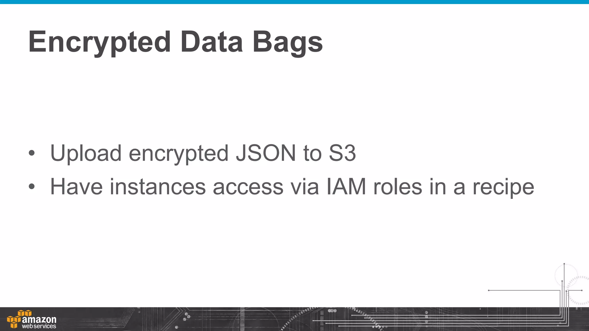 Encrypted Data Bags

•  Upload encrypted JSON to S3
•  Have instances access via IAM roles in a recipe

 
