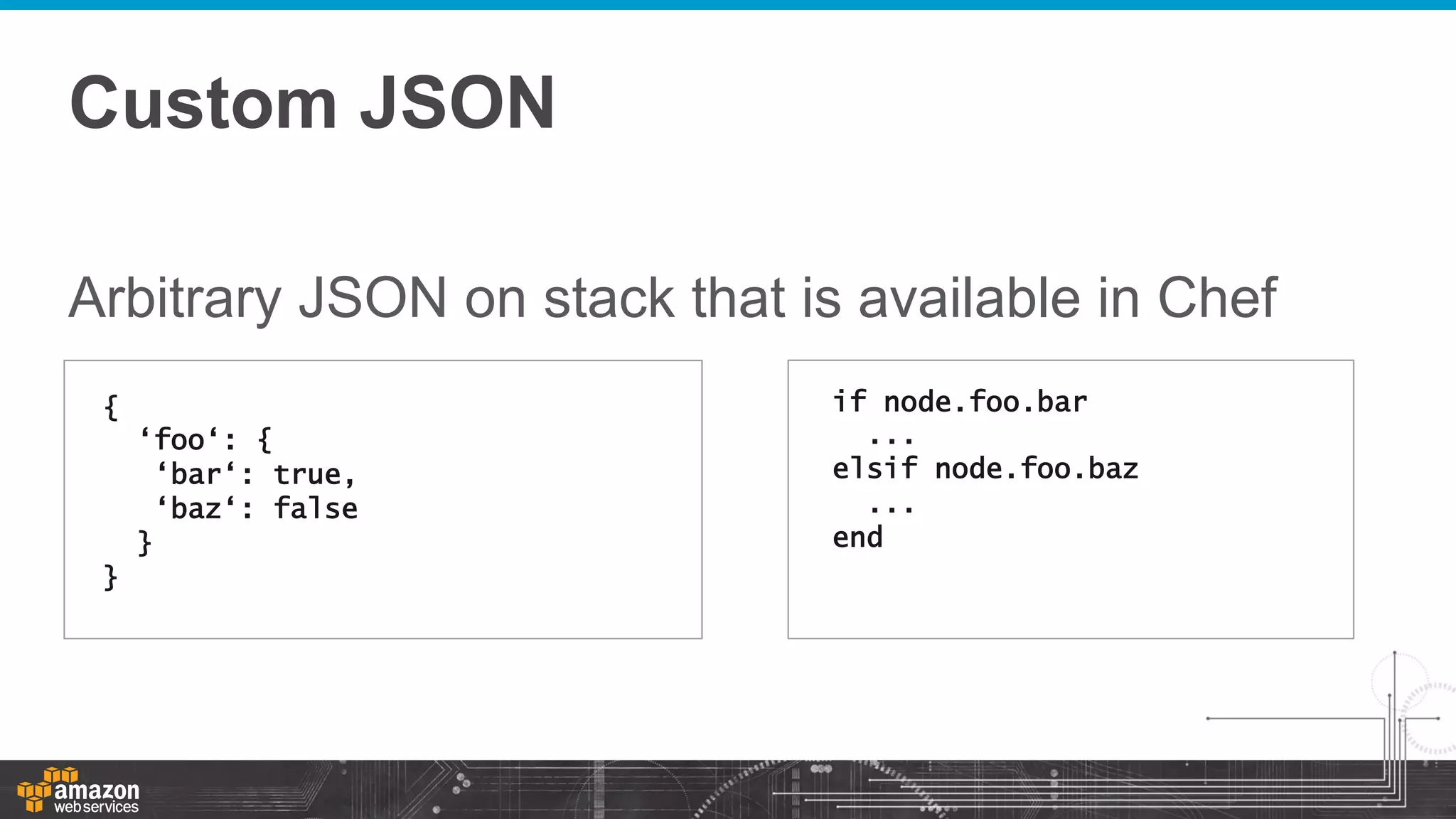 Custom JSON
Arbitrary JSON on stack that is available in Chef
{
‘foo‘: {
‘bar‘: true,
‘baz‘: false
}
}

if node.foo.bar
...
elsif node.foo.baz
...
end

 