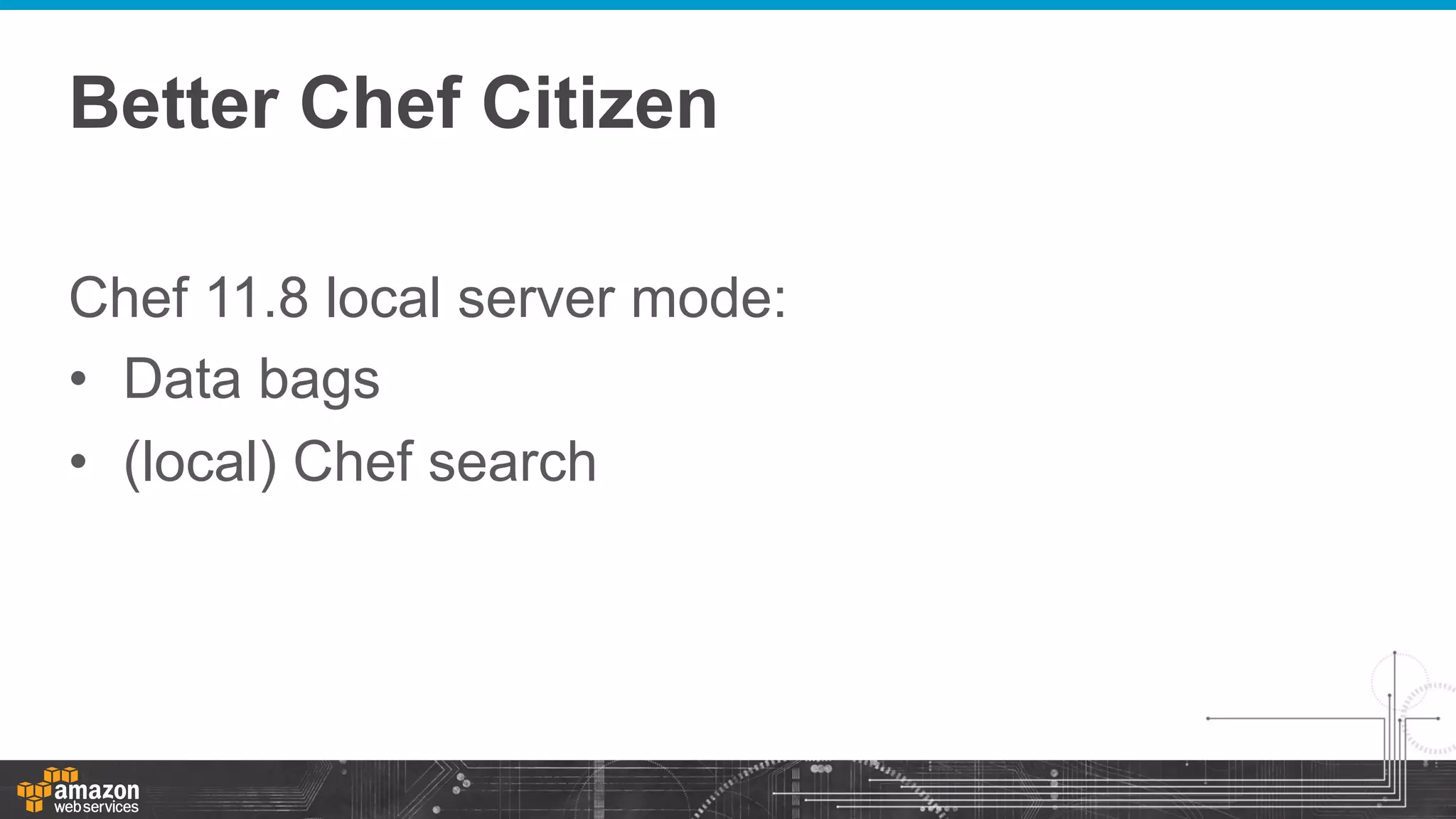 Better Chef Citizen
Chef 11.8 local server mode:
•  Data bags
•  (local) Chef search

 
