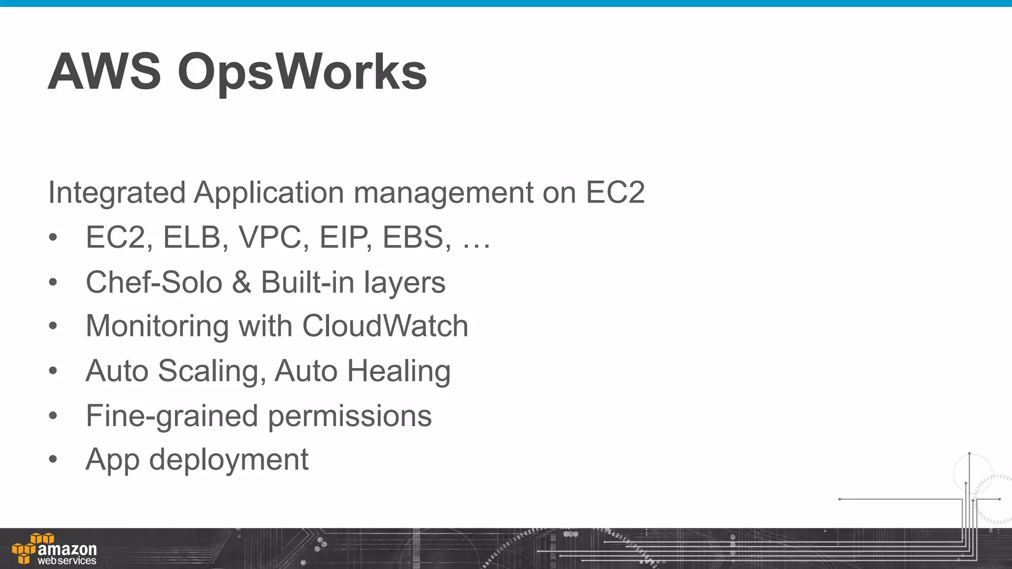 AWS OpsWorks
Integrated Application management on EC2
•  EC2, ELB, VPC, EIP, EBS, …
•  Chef-Solo & Built-in layers
•  Monitoring with CloudWatch
•  Auto Scaling, Auto Healing
•  Fine-grained permissions
•  App deployment

 
