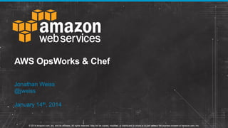 AWS OpsWorks & Chef
Jonathan Weiss
@jweiss
January 14th, 2014

© 2014 Amazon.com, Inc. and its affiliates. All rights reserved. May not be copied, modified, or distributed in whole or in part without the express consent of Amazon.com, Inc.

 