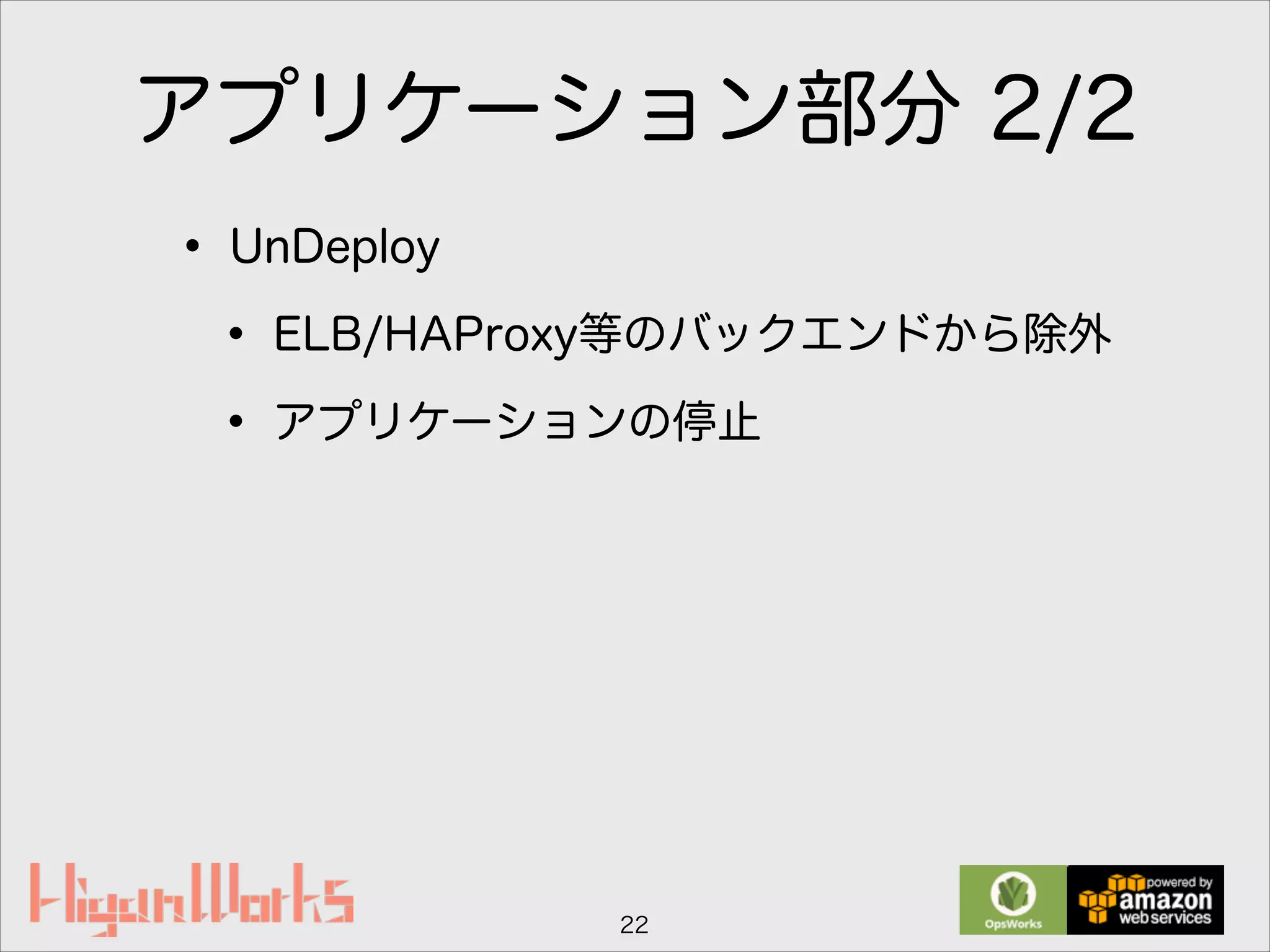 アプリケーション部分 2/2
• UnDeploy
• ELB/HAProxy等のバックエンドから除外
• アプリケーションの停止
22
 