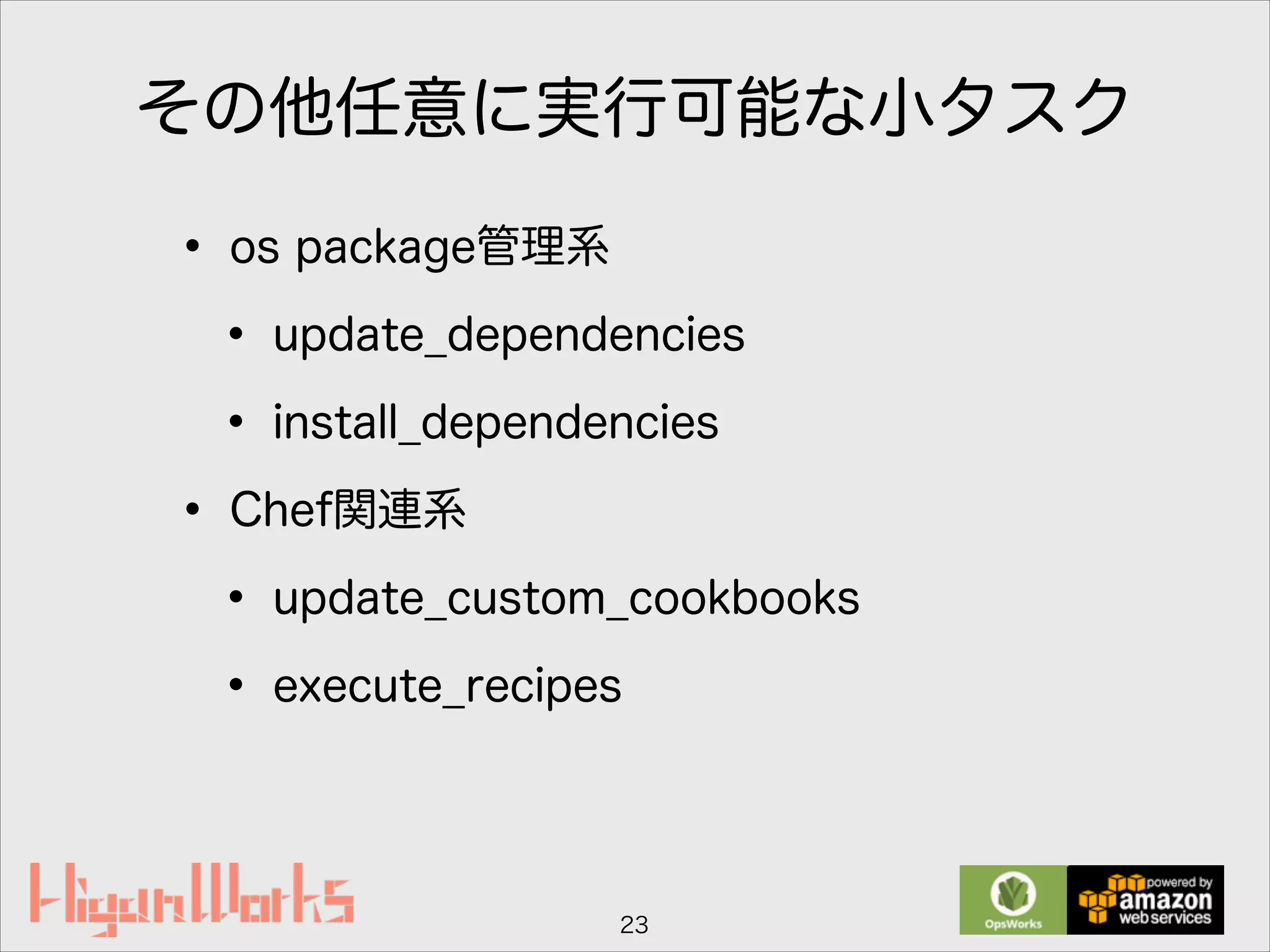 その他任意に実行可能な小タスク
• os package管理系
• update_dependencies
• install_dependencies
• Chef関連系
• update_custom_cookbooks
• execute_recipes
23
 