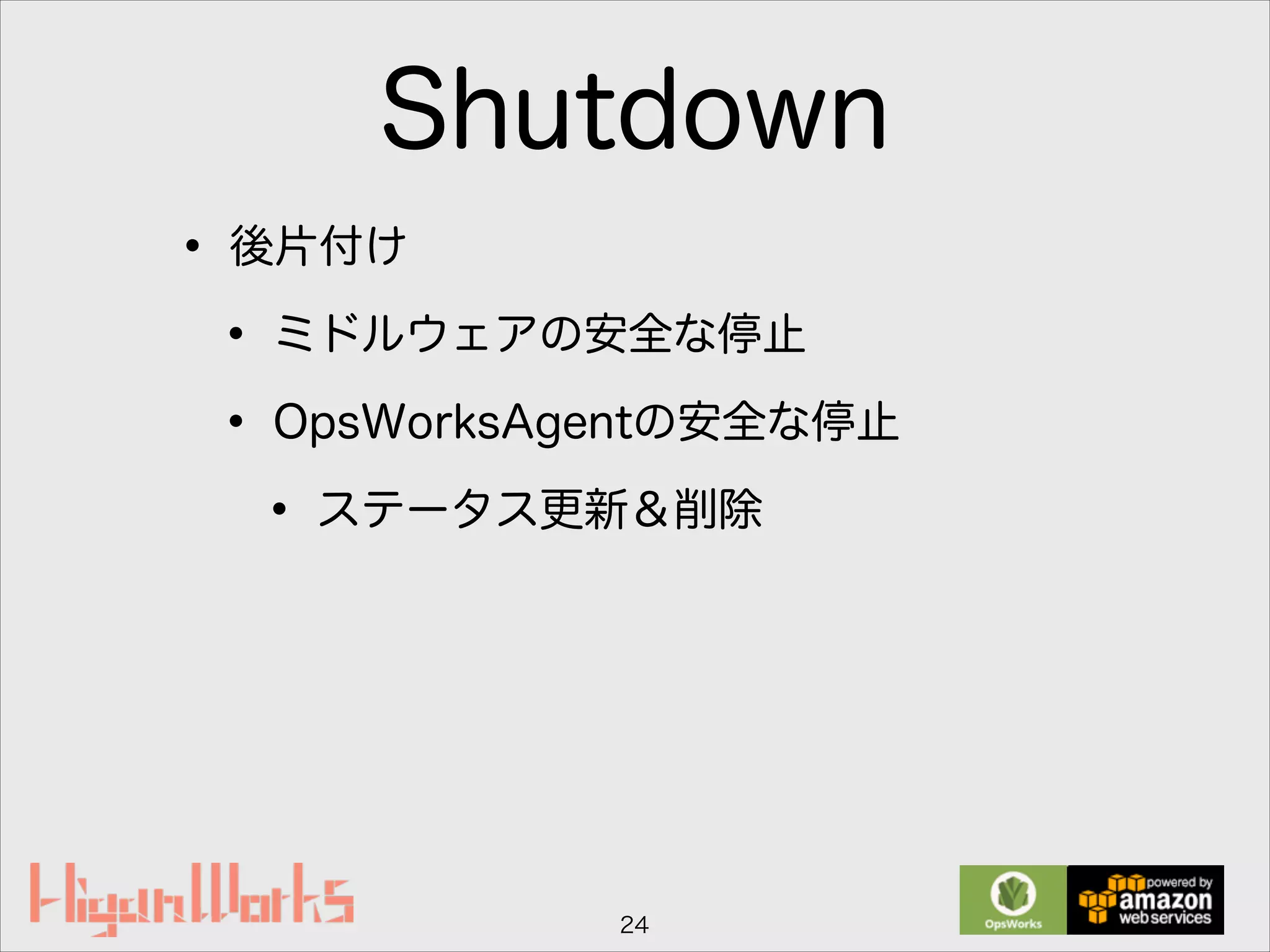Shutdown
• 後片付け
• ミドルウェアの安全な停止
• OpsWorksAgentの安全な停止
• ステータス更新＆削除
24
 