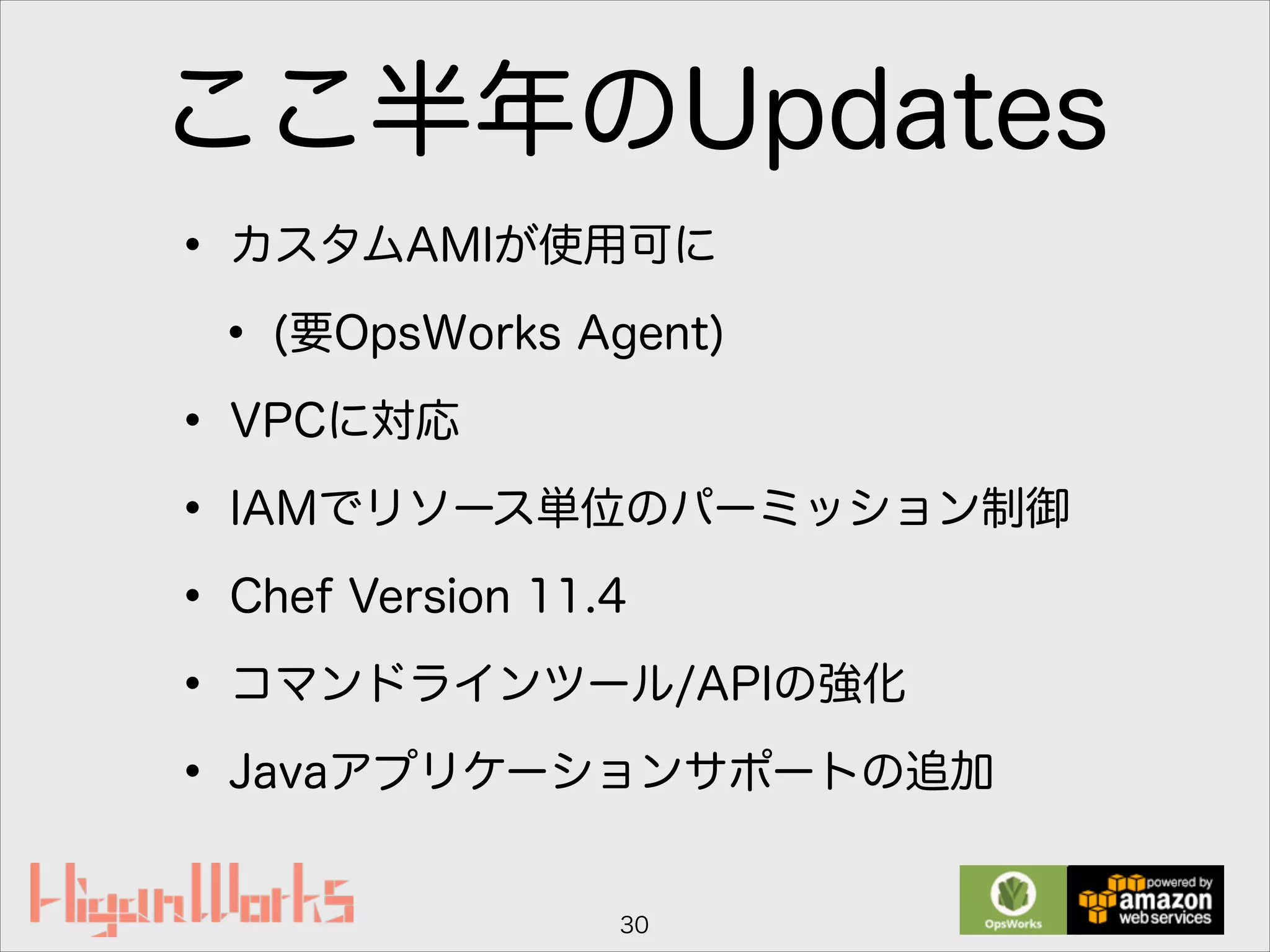 ここ半年のUpdates
• カスタムAMIが使用可に
• (要OpsWorks Agent)
• VPCに対応
• IAMでリソース単位のパーミッション制御
• Chef Version 11.4
• コマンドラインツール/APIの強化
• Javaアプリケーションサポートの追加
30
 