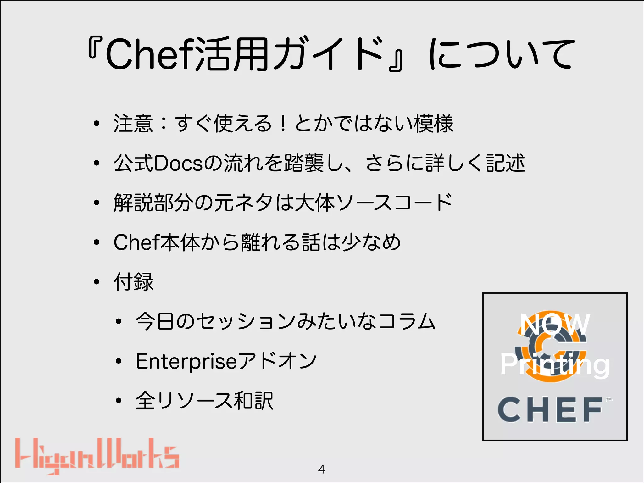 『Chef活用ガイド』について
• 注意：すぐ使える！とかではない模様
• 公式Docsの流れを踏襲し、さらに詳しく記述
• 解説部分の元ネタは大体ソースコード
• Chef本体から離れる話は少なめ
• 付録
• 今日のセッションみたいなコラム
• Enterpriseアドオン
• 全リソース和訳
4
NOW
Printing
 
