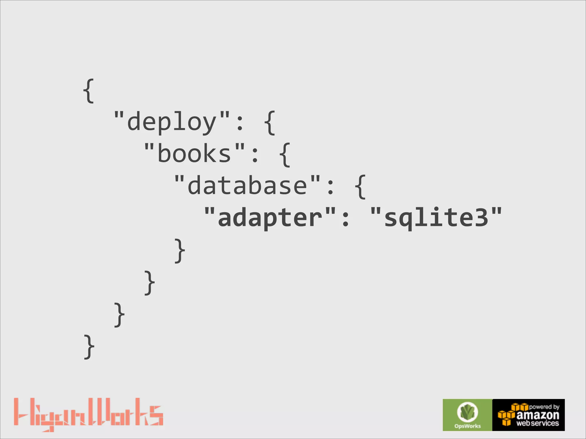 {	
  
	
  	
  "deploy":	
  {	
  
	
  	
  	
  	
  "books":	
  {	
  
	
  	
  	
  	
  	
  	
  "database":	
  {	
  
	
  	
  	
  	
  	
  	
  	
  	
  "adapter":	
  "sqlite3"	
  
	
  	
  	
  	
  	
  	
  }	
  
	
  	
  	
  	
  }	
  
	
  	
  }	
  
}
 
