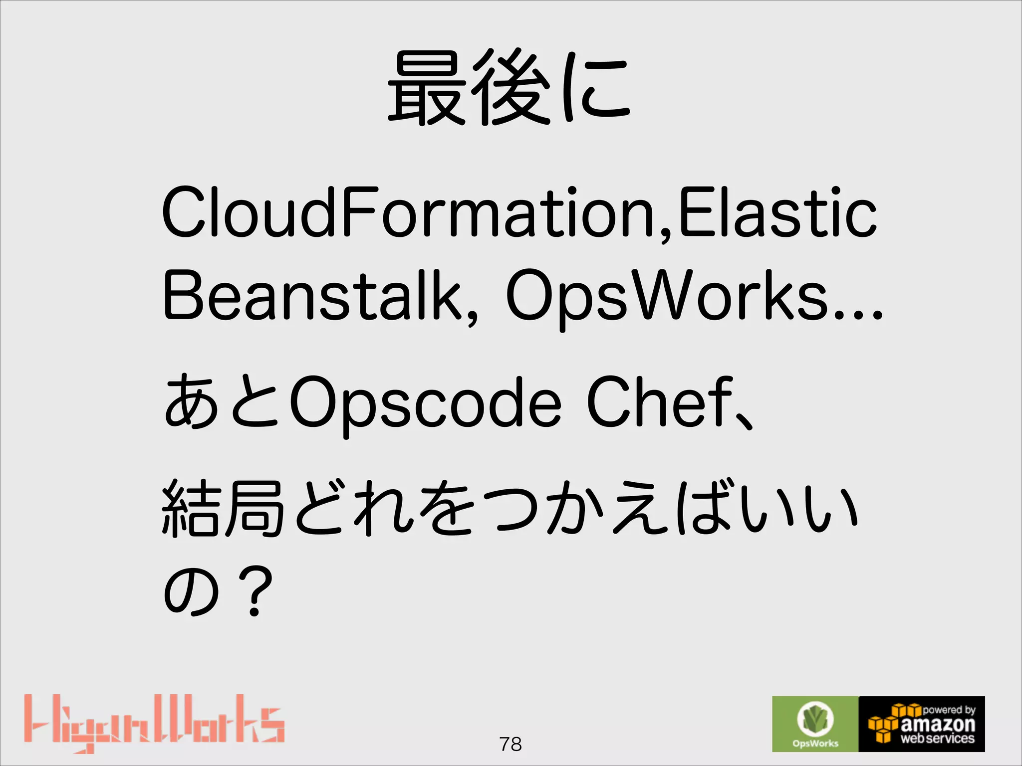 最後に
CloudFormation,Elastic
Beanstalk, OpsWorks...
あとOpscode Chef、
結局どれをつかえばいい
の？
78
 