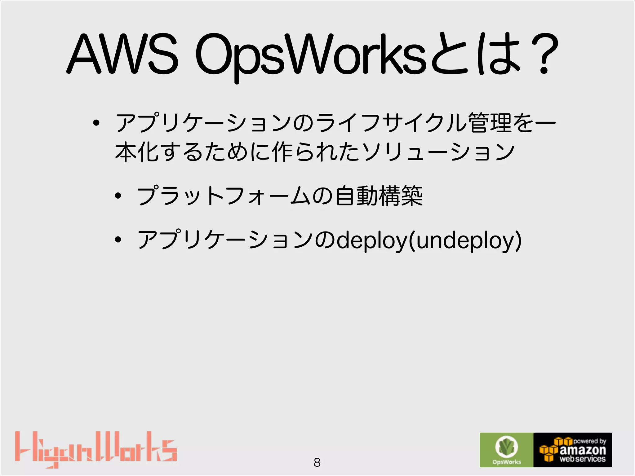 AWS OpsWorksとは？
• アプリケーションのライフサイクル管理を一
本化するために作られたソリューション
• プラットフォームの自動構築
• アプリケーションのdeploy(undeploy)
8
 