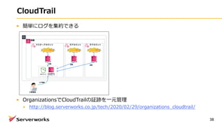 CloudTrail
簡単にログを集約できる
OrganizationsでCloudTrailの証跡を⼀元管理
http://blog.serverworks.co.jp/tech/2020/02/29/organizations_cloudtrail/
38
 
