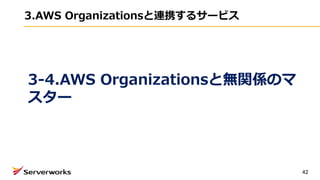 3.AWS Organizationsと連携するサービス
42
3-4.AWS Organizationsと無関係のマ
スター
 