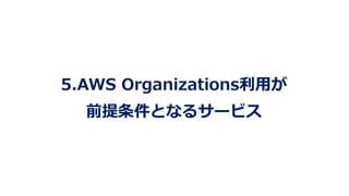 5.AWS Organizations利⽤が
前提条件となるサービス
 