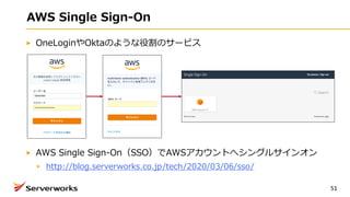 AWS Single Sign-On
OneLoginやOktaのような役割のサービス
AWS Single Sign-On（SSO）でAWSアカウントへシングルサインオン
http://blog.serverworks.co.jp/tech/2020/03/06/sso/
51
 