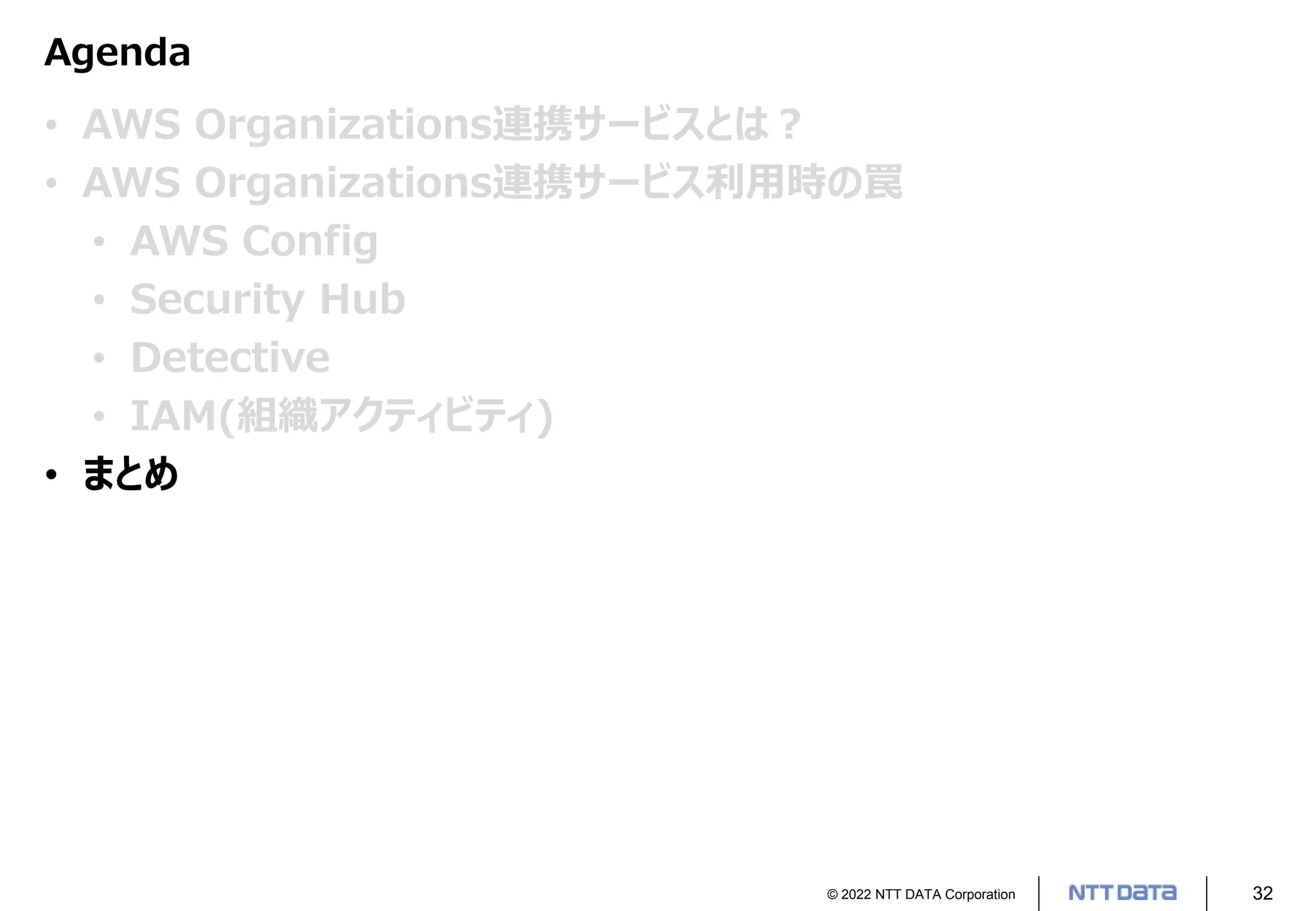 © 2022 NTT DATA Corporation 32
Agenda
• AWS Organizations連携サービスとは？
• AWS Organizations連携サービス利用時の罠
• AWS Config
• Security Hub
• Detective
• IAM(組織アクティビティ)
• まとめ
 