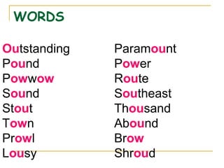 WORDS
Outstanding Paramount
Pound Power
Powwow Route
Sound Southeast
Stout Thousand
Town Abound
Prowl Brow
Lousy Shroud
 