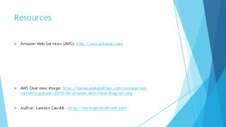 Resources
 Amazon Web Services (AWS): http://aws.amazon.com
 AWS Overview Image: http://ramanalokanathan.com/ramana/wp-
content/uploads/2013/04/amazon-aws-cloud-diagram.png
 Author: Lawson Caudill – http://www.getthinktank.com
 