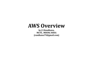 AWS Overview
by J S Randhawa,
MCTE , MHOW, INDIA
(randhawa79@gmail.com)
 