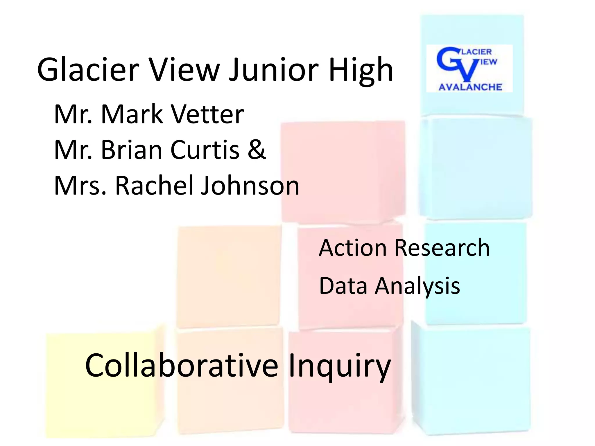 Glacier View Junior High
 Mr. Mark Vetter
 Mr. Brian Curtis &
 Mrs. Rachel Johnson

                       Action Research
                       Data Analysis


   Collaborative Inquiry
 