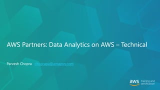 AWS Partners: Data Analytics on AWS – Technical
Parvesh Chopra choprapa@amazon.com
 