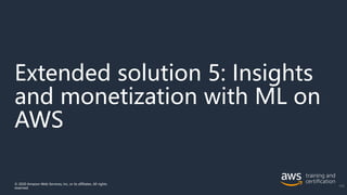Extended solution 5: Insights
and monetization with ML on
AWS
© 2020 Amazon Web Services, Inc. or its affiliates. All rights
reserved.
143
 
