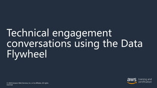 Technical engagement
conversations using the Data
Flywheel
© 2020 Amazon Web Services, Inc. or its affiliates. All rights
reserved.
 