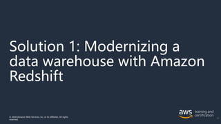 Solution 1: Modernizing a
data warehouse with Amazon
Redshift
© 2020 Amazon Web Services, Inc. or its affiliates. All rights
reserved.
37
 