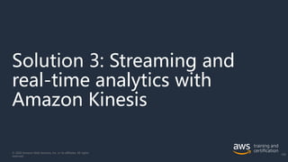 Solution 3: Streaming and
real-time analytics with
Amazon Kinesis
© 2020 Amazon Web Services, Inc. or its affiliates. All rights
reserved.
109
 