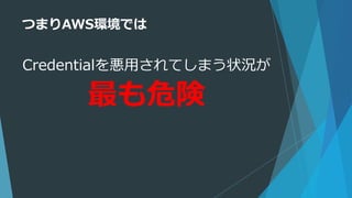 つまりAWS環境では
Credentialを悪用されてしまう状況が
最も危険
 