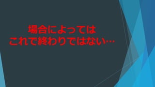 場合によっては
これで終わりではない…
 