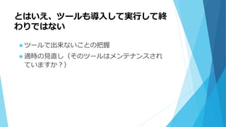 とはいえ、ツールも導入して実行して終
わりではない
 ツールで出来ないことの把握
 適時の見直し（そのツールはメンテナンスされ
ていますか？）
 