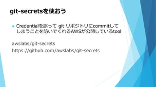 git-secretsを使おう
 Credentialを誤って git リポジトリにcommitして
しまうことを防いでくれるAWSが公開しているtool
awslabs/git-secrets
https://github.com/awslabs/git-secrets
 