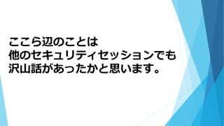 ここら辺のことは
他のセキュリティセッションでも
沢山話があったかと思います。
 
