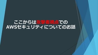 ここからは攻撃者視点での
AWSセキュリティについてのお話
 