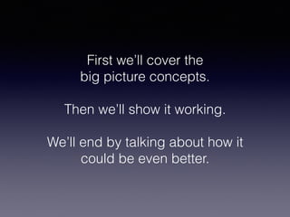 First we’ll cover the  
big picture concepts.
Then we’ll show it working.
We’ll end by talking about how it
could be even better.
 