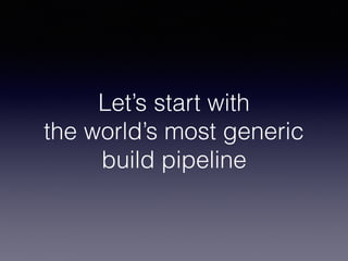 Let’s start with
the world’s most generic
build pipeline
 