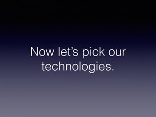 Now let’s pick our
technologies.
 