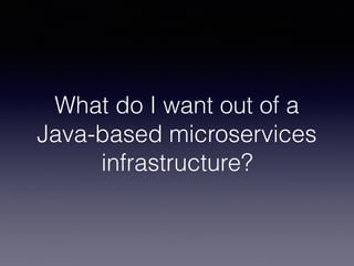 What do I want out of a
Java-based microservices
infrastructure?
 