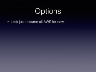 Options
• Let’s just assume all AWS for now.
 