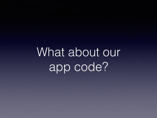 What about our  
app code?
 