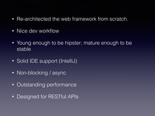 • Re-architected the web framework from scratch.
• Nice dev workﬂow
• Young enough to be hipster; mature enough to be
stable
• Solid IDE support (IntelliJ)
• Non-blocking / async
• Outstanding performance
• Designed for RESTful APIs
 