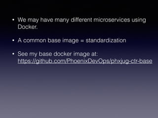 • We may have many different microservices using
Docker.
• A common base image = standardization
• See my base docker image at: 
https://github.com/PhoenixDevOps/phxjug-ctr-base
 