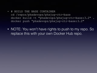 • # BUILD THE BASE CONTAINER 
cd /repos/phxdevops/phxjug-ctr-base 
docker build -t "phxdevops/phxjug-ctr-base:3.2" . 
docker push “phxdevops/phxjug-ctr-base:3.2"
• NOTE: You won’t have rights to push to my repo. So
replace this with your own Docker Hub repo.
 