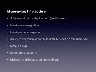 Microservices Infrastructure
• A Universal unit of deployment (i.e. Docker)
• Continuous integration
• Continuous deployment
• Ability to run multiple containerized services on the same VM
• Simple setup
• Long-term scalability
• Minimal “undifferentiated heavy lifting”
 
