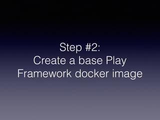 Step #2:
Create a base Play
Framework docker image
 