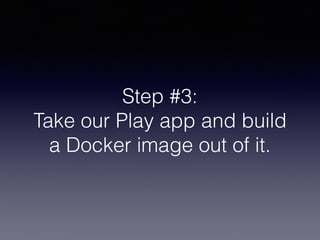 Step #3:
Take our Play app and build
a Docker image out of it.
 