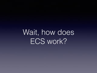 Wait, how does  
ECS work?
 