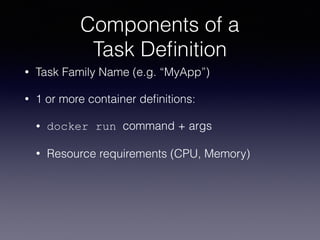 Components of a  
Task Deﬁnition
• Task Family Name (e.g. “MyApp”)
• 1 or more container deﬁnitions:
• docker run command + args
• Resource requirements (CPU, Memory)
 