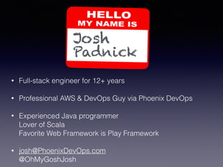 Padnick
Josh
• Full-stack engineer for 12+ years
• Professional AWS & DevOps Guy via Phoenix DevOps
• Experienced Java programmer 
Lover of Scala 
Favorite Web Framework is Play Framework
• josh@PhoenixDevOps.com 
@OhMyGoshJosh
 